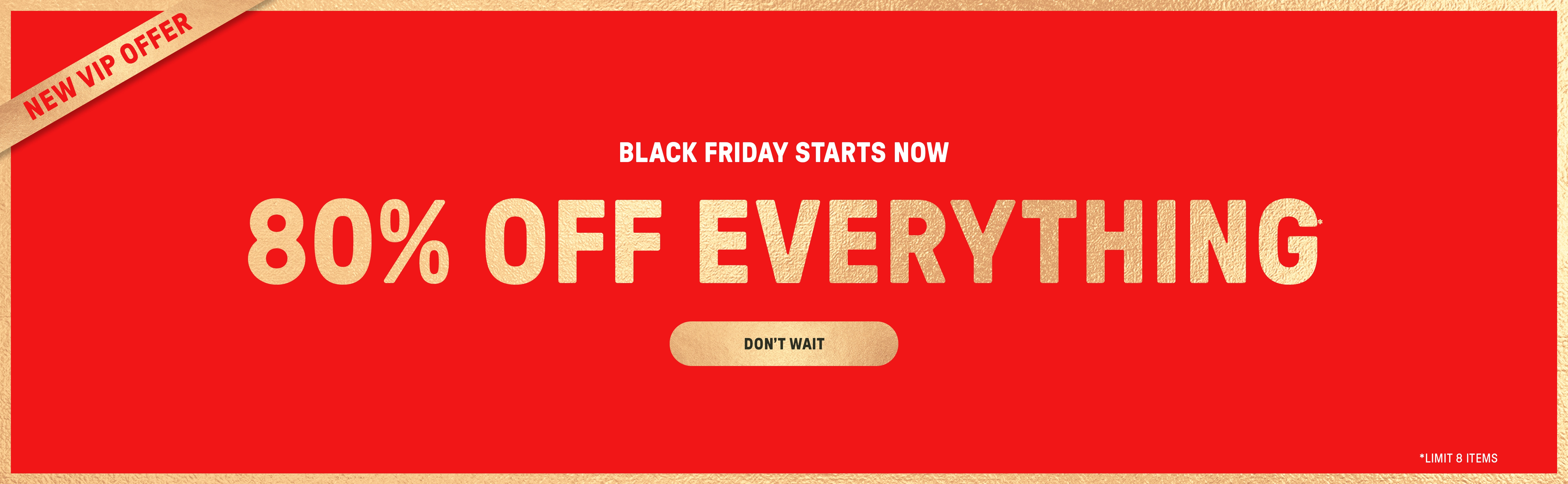 Black Friday Starts Now. 80% Off Everything (limit 8 items) when you checkout as a new VIP member.