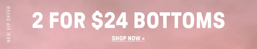 2 for $24 Bottoms. New VIP Offer.